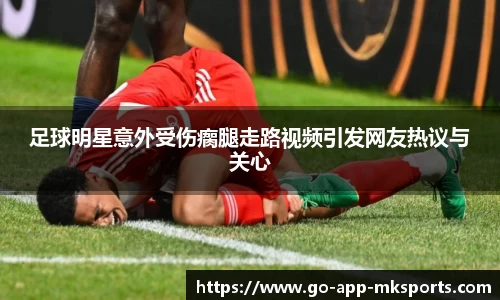 足球明星意外受伤瘸腿走路视频引发网友热议与关心