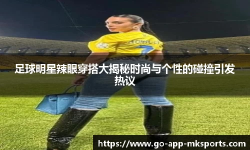 足球明星辣眼穿搭大揭秘时尚与个性的碰撞引发热议