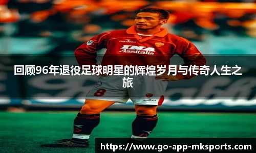 回顾96年退役足球明星的辉煌岁月与传奇人生之旅
